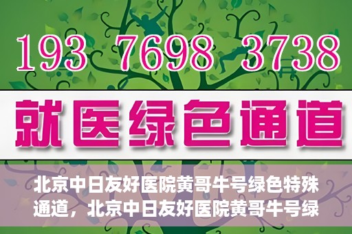 北京中日友好医院黄哥牛号绿色特殊通道，北京中日友好医院黄哥牛号绿色就医特殊通道解析