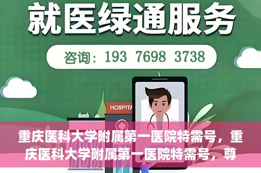 重庆医科大学附属第一医院特需号，重庆医科大学附属第一医院特需号，尊贵医疗体验，个性化健康守护