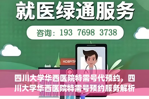 四川大学华西医院特需号代预约，四川大学华西医院特需号预约服务解析