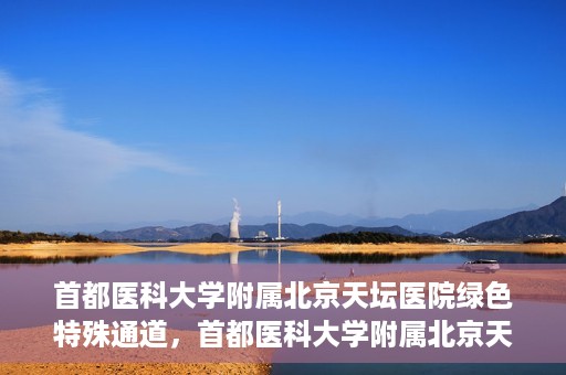 首都医科大学附属北京天坛医院绿色特殊通道，首都医科大学附属北京天坛医院开通绿色特殊通道，助力患者快速就医