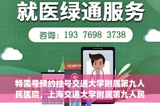特需号预约挂号交通大学附属第九人民医院，上海交通大学附属第九人民医院特需号预约挂号服务启动