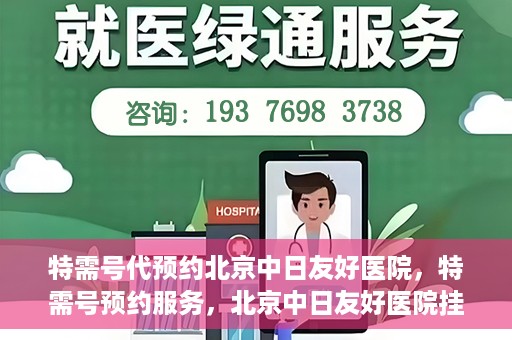 特需号代预约北京中日友好医院，特需号预约服务，北京中日友好医院挂号指南