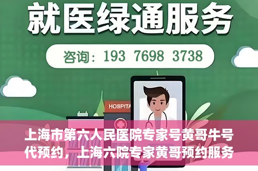 上海市第六人民医院专家号黄哥牛号代预约，上海六院专家黄哥预约服务，便捷就医新选择