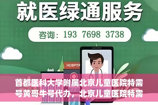 首都医科大学附属北京儿童医院特需号黄哥牛号代办，北京儿童医院特需号黄哥牛号代办服务详解