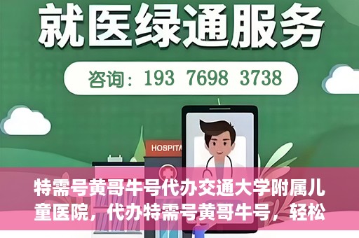 特需号黄哥牛号代办交通大学附属儿童医院，代办特需号黄哥牛号，轻松预约交通大学附属儿童医院