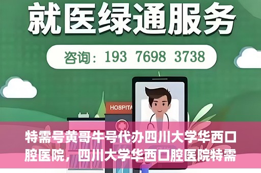 特需号黄哥牛号代办四川大学华西口腔医院，四川大学华西口腔医院特需号黄哥牛号代办服务揭秘