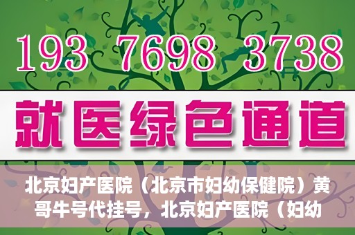 北京妇产医院（北京市妇幼保健院）黄哥牛号代挂号，北京妇产医院（妇幼保健院）黄哥牛号助您轻松预约挂号服务