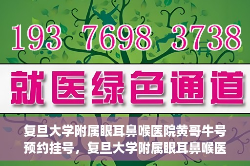 复旦大学附属眼耳鼻喉医院黄哥牛号预约挂号，复旦大学附属眼耳鼻喉医院黄哥牛号预约挂号攻略详解