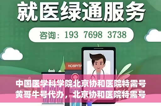 中国医学科学院北京协和医院特需号黄哥牛号代办，北京协和医院特需号黄哥牛号代办服务解析