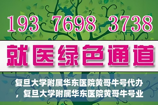 复旦大学附属华东医院黄哥牛号代办，复旦大学附属华东医院黄哥牛号业务代办攻略