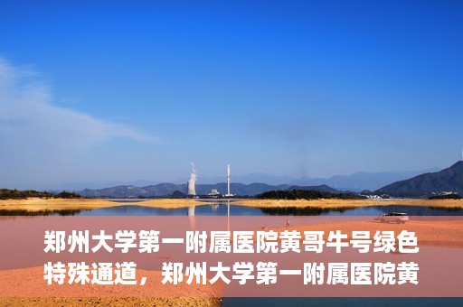 郑州大学第一附属医院黄哥牛号绿色特殊通道，郑州大学第一附属医院黄哥牛号，绿色特殊通道开启生命之门