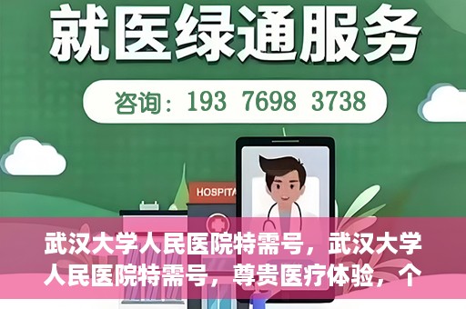 武汉大学人民医院特需号，武汉大学人民医院特需号，尊贵医疗体验，个性化健康守护
