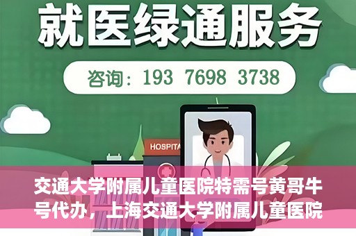 交通大学附属儿童医院特需号黄哥牛号代办，上海交通大学附属儿童医院特需号专家黄哥牛号预约代办服务解析