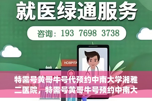 特需号黄哥牛号代预约中南大学湘雅二医院，特需号黄哥牛号预约中南大学湘雅二医院服务解析
