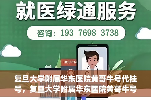 复旦大学附属华东医院黄哥牛号代挂号，复旦大学附属华东医院黄哥牛号代挂号解析与体验分享