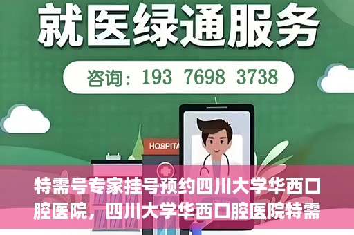 特需号专家挂号预约四川大学华西口腔医院，四川大学华西口腔医院特需专家挂号预约攻略