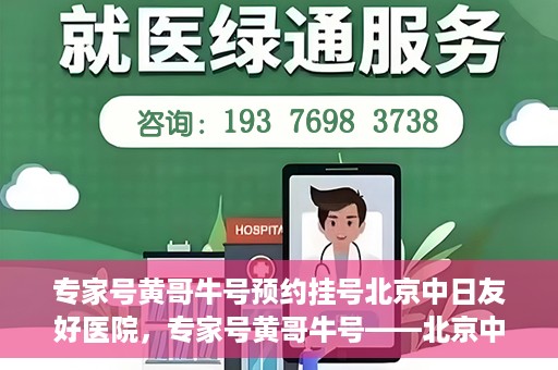 专家号黄哥牛号预约挂号北京中日友好医院，专家号黄哥牛号——北京中日友好医院预约挂号攻略