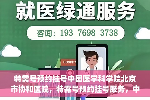 特需号预约挂号中国医学科学院北京市协和医院，特需号预约挂号服务，中国医学科学院北京市协和医院就医指南