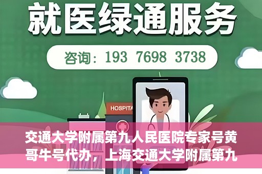 交通大学附属第九人民医院专家号黄哥牛号代办，上海交通大学附属第九人民医院专家号黄哥牛号预约代办服务解析
